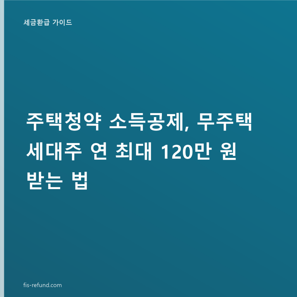 주택청약 소득공제, 무주택 세대주 연 최대 120만 원 받는 법