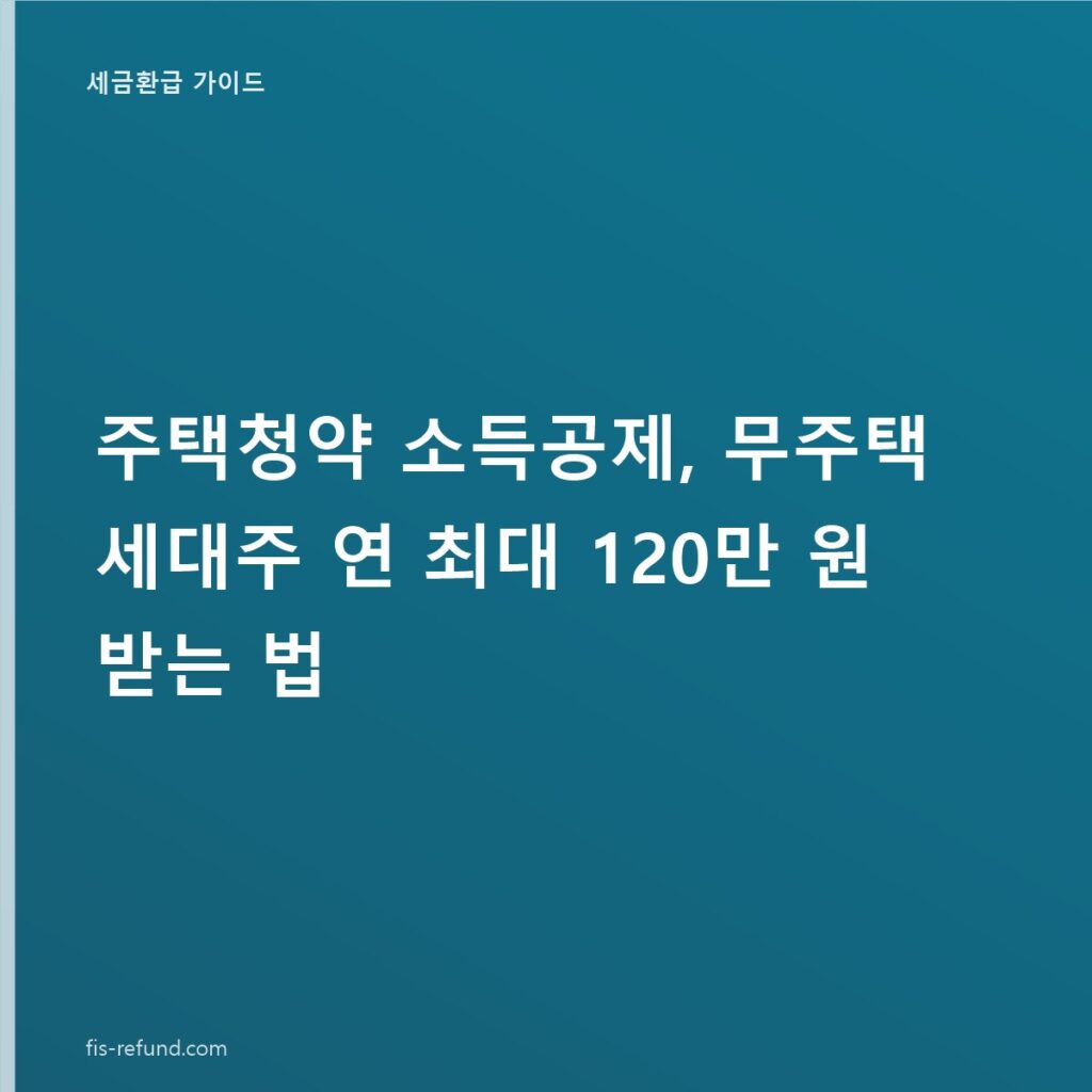 주택청약 소득공제, 무주택 세대주 연 최대 120만 원 받는 법